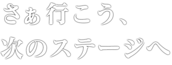 さあ行こう、次のステージへ
