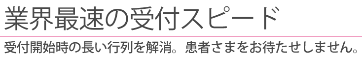 業界最速の受付スピード 受付開始時の長い行列を解消します。