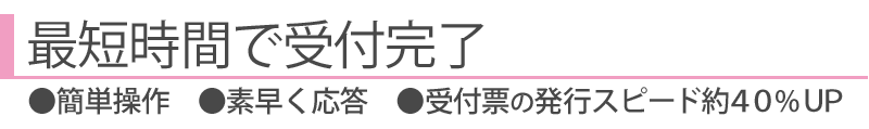 業界最短で受付完了。操作が簡単、機械の応答時間が短い、受付票の印刷スピードが速い。