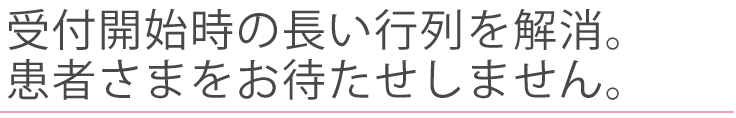 受付開始時の長い行列を解消。患者様をお待たせしません。